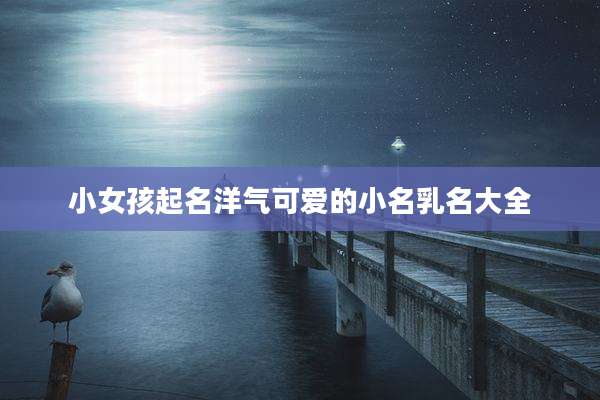 小女孩起名洋气可爱的小名乳名大全