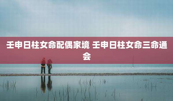 壬申日柱女命配偶家境 壬申日柱女命三命通会