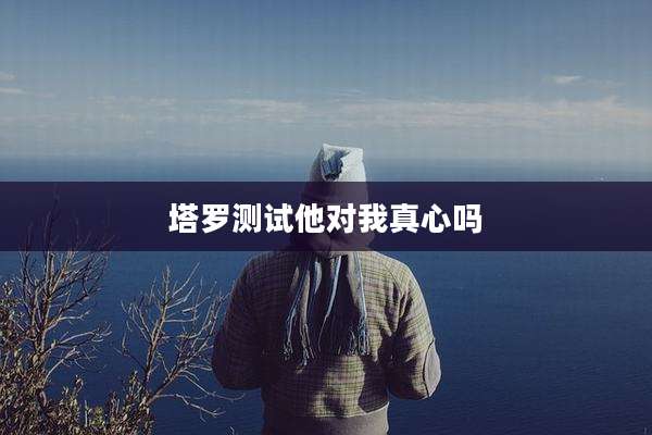 塔罗测试他对我真心吗