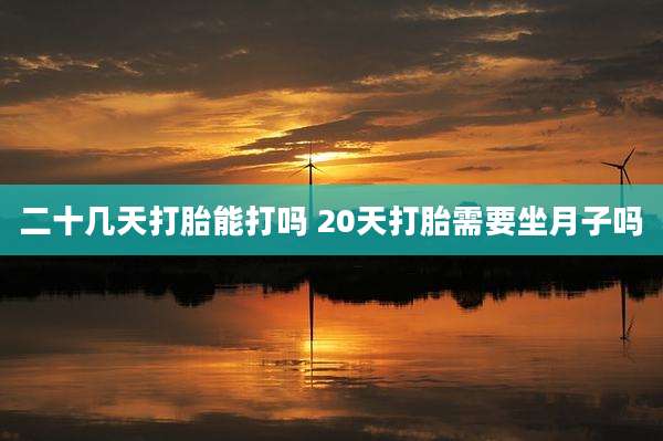 二十几天打胎能打吗 20天打胎需要坐月子吗