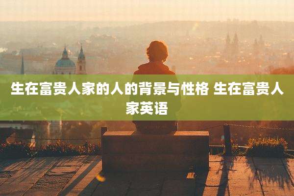 生在富贵人家的人的背景与性格 生在富贵人家英语