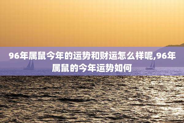 96年属鼠今年的运势和财运怎么样呢,96年属鼠的今年运势如何