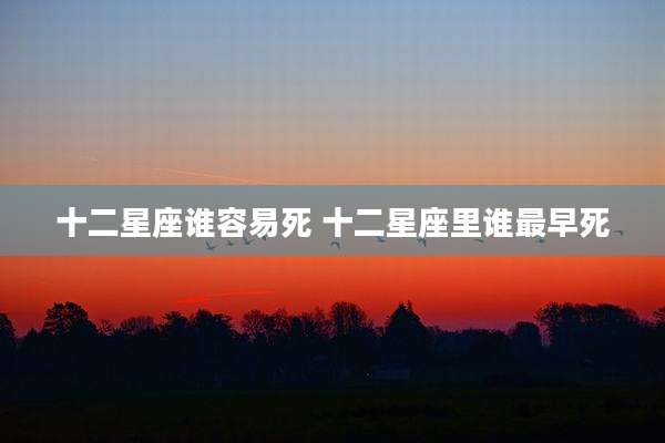 十二星座谁容易死 十二星座里谁最早死