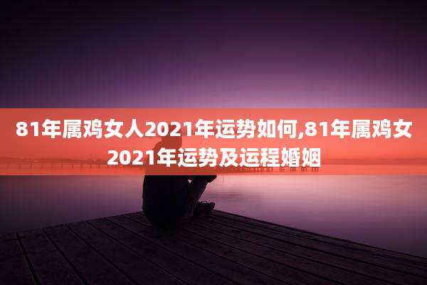 81年属鸡女人2021年运势如何,81年属鸡女2021年运势及运程婚姻
