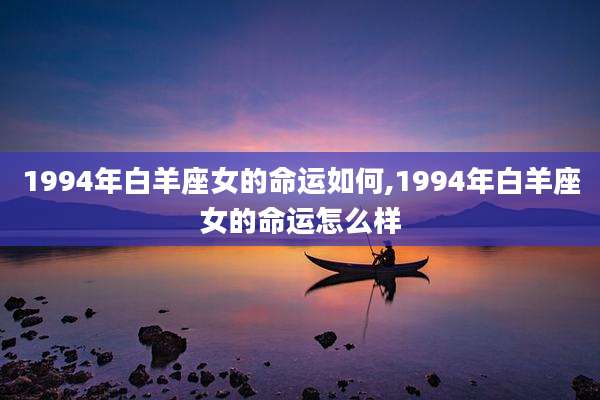 1994年白羊座女的命运如何,1994年白羊座女的命运怎么样