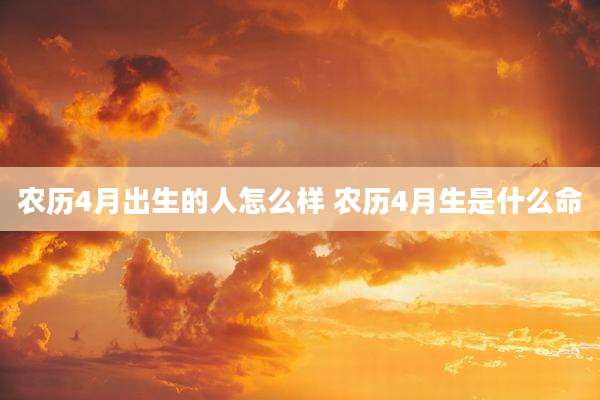农历4月出生的人怎么样 农历4月生是什么命