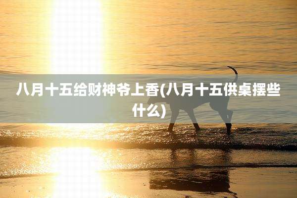 八月十五给财神爷上香(八月十五供桌摆些什么)
