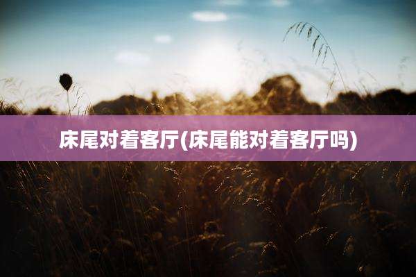 床尾对着客厅(床尾能对着客厅吗)