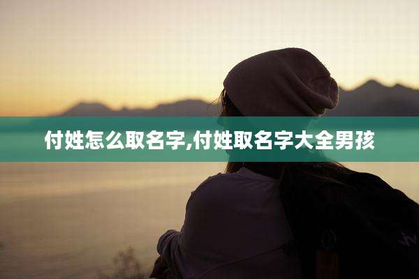付姓怎么取名字,付姓取名字大全男孩