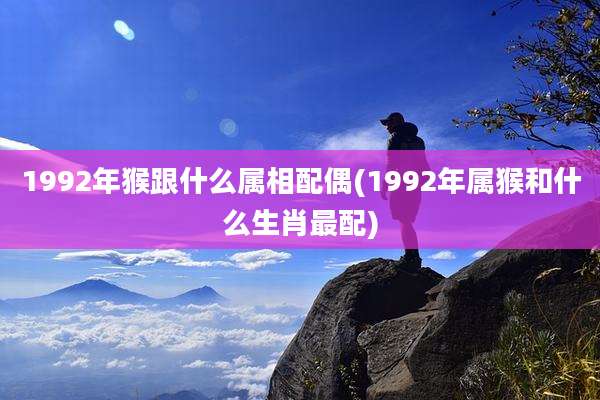 1992年猴跟什么属相配偶(1992年属猴和什么生肖最配)