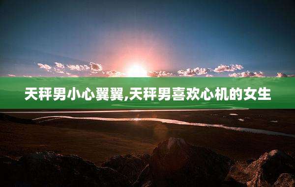 天秤男小心翼翼,天秤男喜欢心机的女生