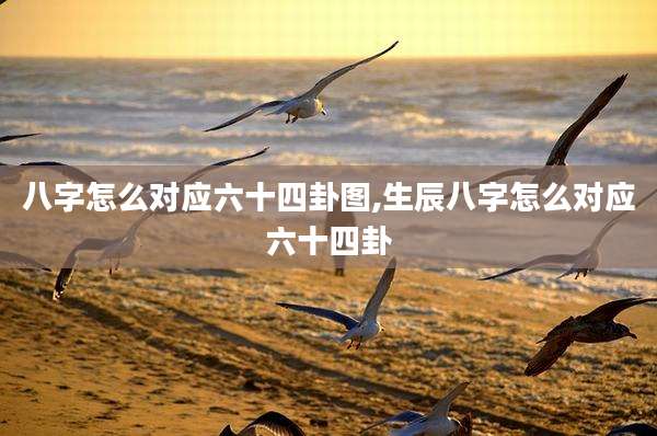 八字怎么对应六十四卦图,生辰八字怎么对应六十四卦