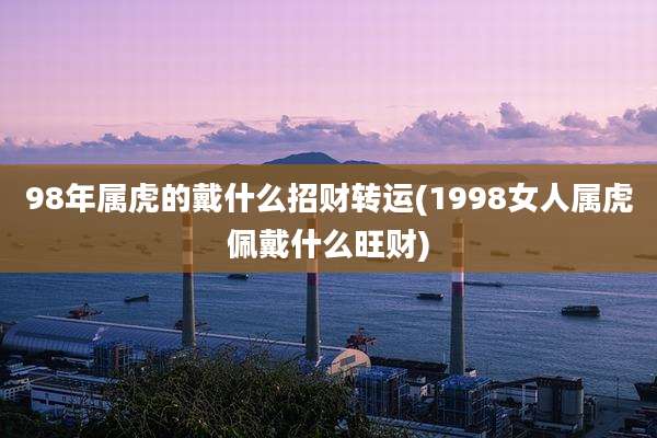 98年属虎的戴什么招财转运(1998女人属虎佩戴什么旺财)