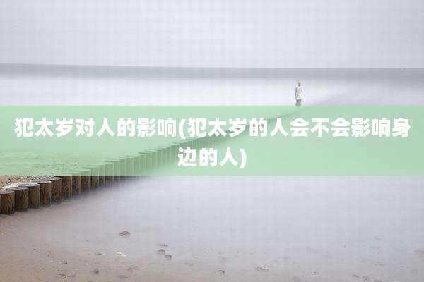 犯太岁对人的影响(犯太岁的人会不会影响身边的人)