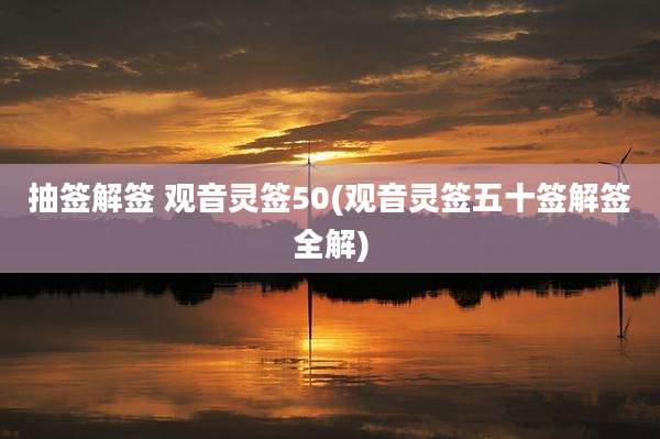 抽签解签 观音灵签50(观音灵签五十签解签全解)