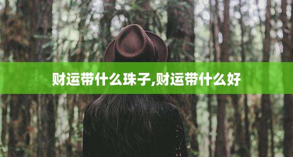 财运带什么珠子,财运带什么好