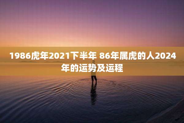 1986虎年2021下半年 86年属虎的人2024年的运势及运程