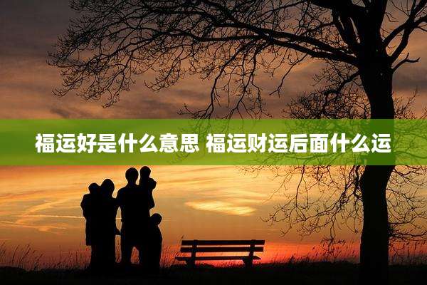 福运好是什么意思 福运财运后面什么运