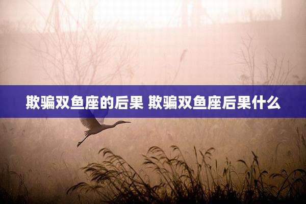 欺骗双鱼座的后果 欺骗双鱼座后果什么