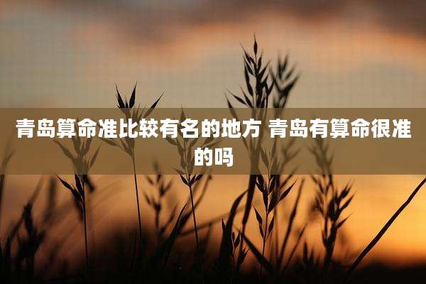 青岛算命准比较有名的地方 青岛有算命很准的吗