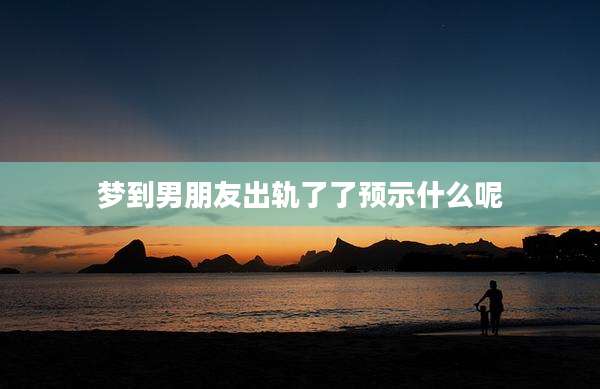 梦到男朋友出轨了了预示什么呢