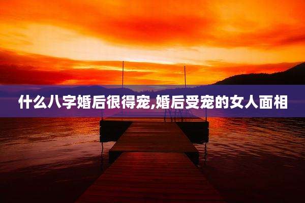什么八字婚后很得宠,婚后受宠的女人面相