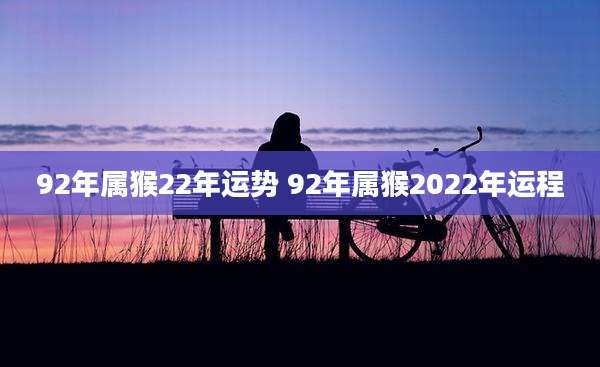 92年属猴22年运势 92年属猴2022年运程