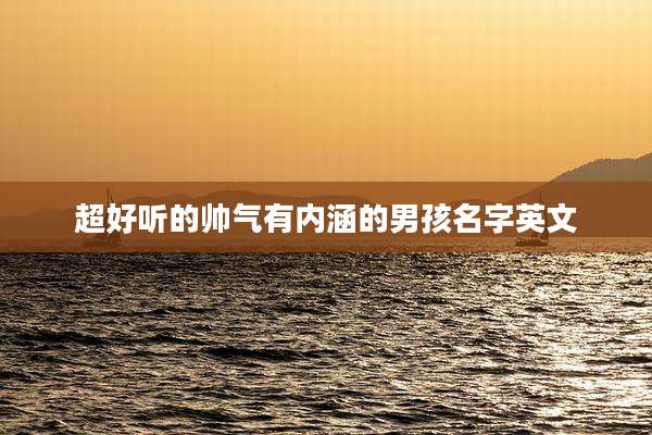 超好听的帅气有内涵的男孩名字英文