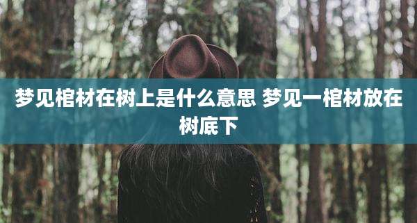 梦见棺材在树上是什么意思 梦见一棺材放在树底下