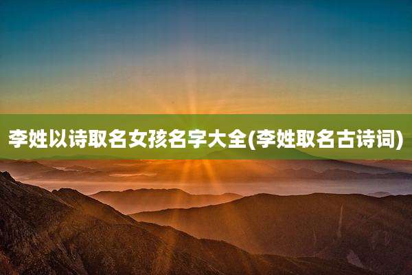 李姓以诗取名女孩名字大全(李姓取名古诗词)