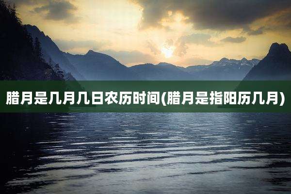 腊月是几月几日农历时间(腊月是指阳历几月)