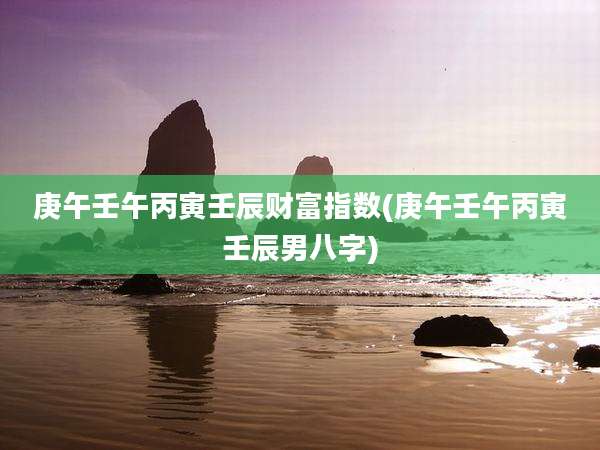 庚午壬午丙寅壬辰财富指数(庚午壬午丙寅壬辰男八字)