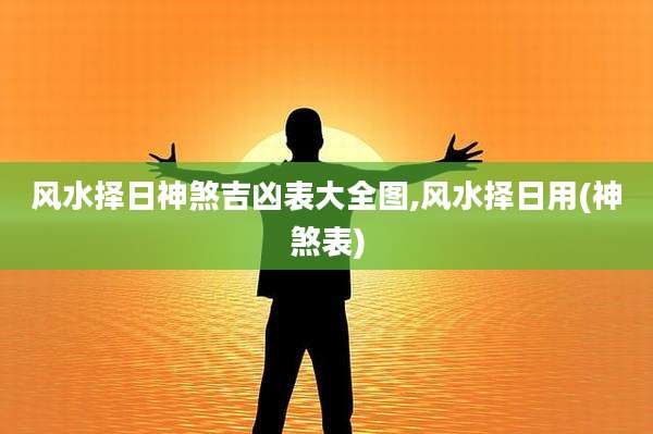 风水择日神煞吉凶表大全图,风水择日用(神煞表)