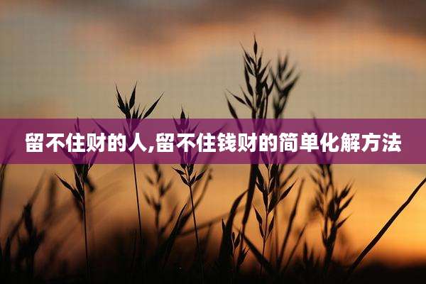 留不住财的人,留不住钱财的简单化解方法