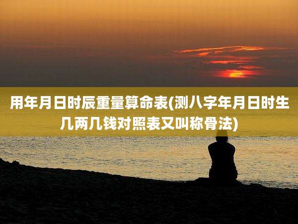 用年月日时辰重量算命表(测八字年月日时生几两几钱对照表又叫称骨法)