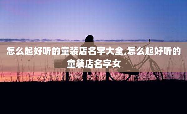 怎么起好听的童装店名字大全,怎么起好听的童装店名字女