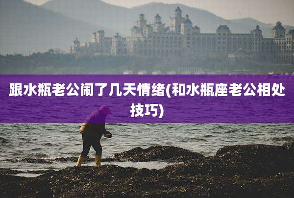 跟水瓶老公闹了几天情绪(和水瓶座老公相处技巧)