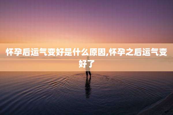怀孕后运气变好是什么原因,怀孕之后运气变好了