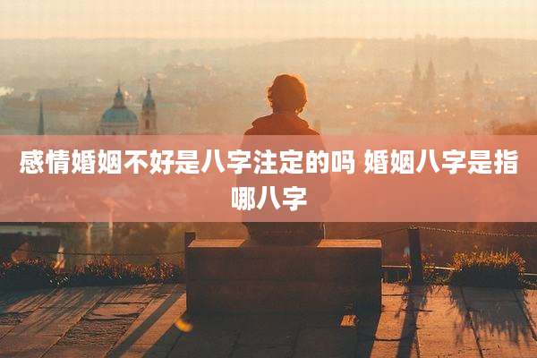 感情婚姻不好是八字注定的吗 婚姻八字是指哪八字