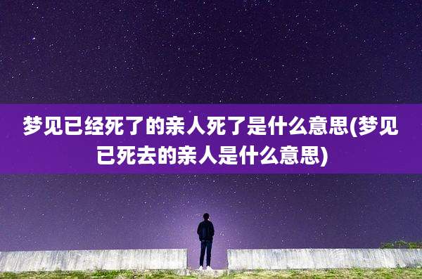 梦见已经死了的亲人死了是什么意思(梦见已死去的亲人是什么意思)