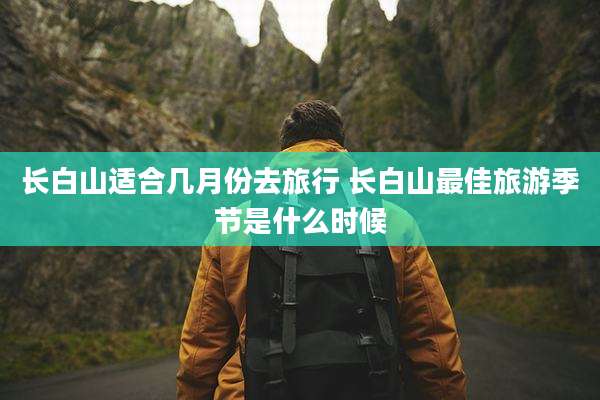 长白山适合几月份去旅行 长白山最佳旅游季节是什么时候