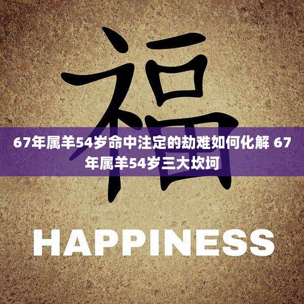 67年属羊54岁命中注定的劫难如何化解 67年属羊54岁三大坎坷