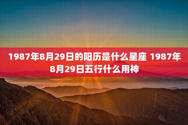 1987年8月29日的阳历是什么星座 1987年8月29日五行什么用神