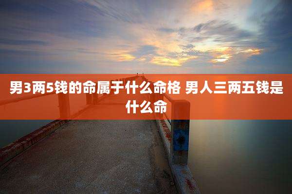 男3两5钱的命属于什么命格 男人三两五钱是什么命