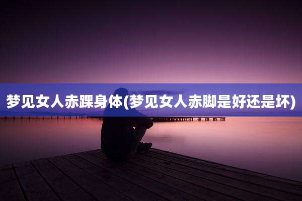 梦见女人赤踝身体(梦见女人赤脚是好还是坏)