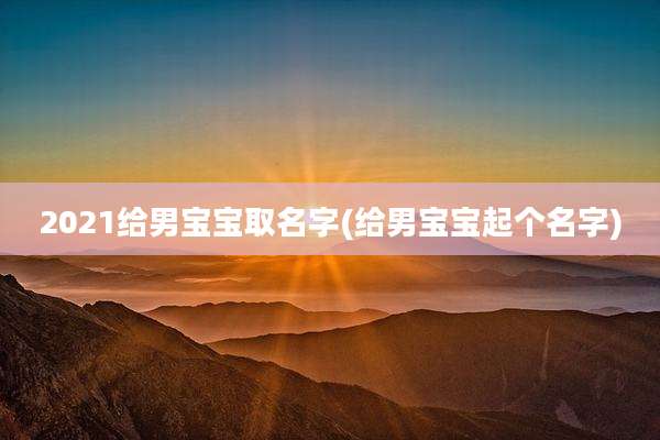 2021给男宝宝取名字(给男宝宝起个名字)