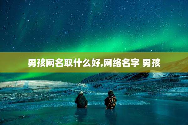男孩网名取什么好,网络名字 男孩