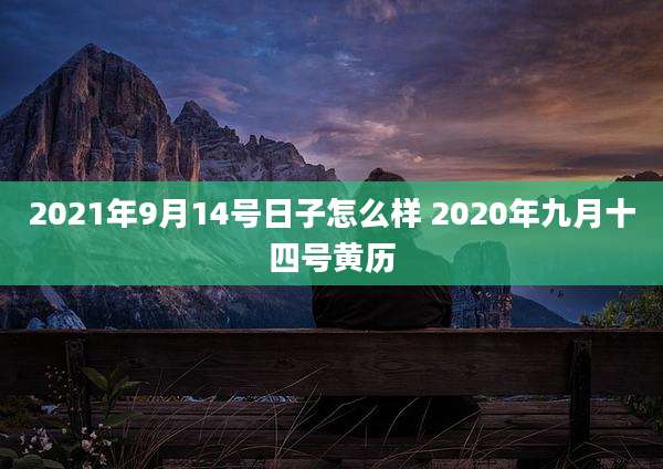 2021年9月14号日子怎么样 2020年九月十四号黄历