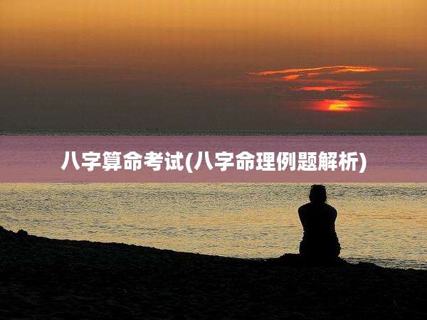 八字算命考试(八字命理例题解析)