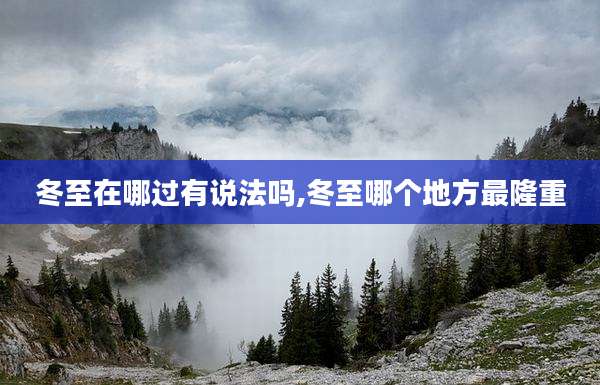 冬至在哪过有说法吗,冬至哪个地方最隆重